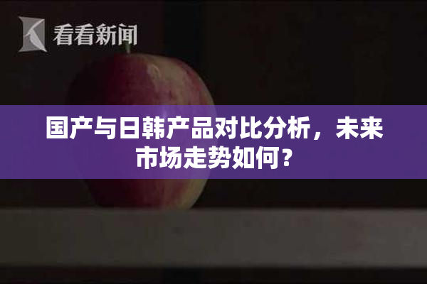 国产与日韩产品对比分析，未来市场走势如何？
