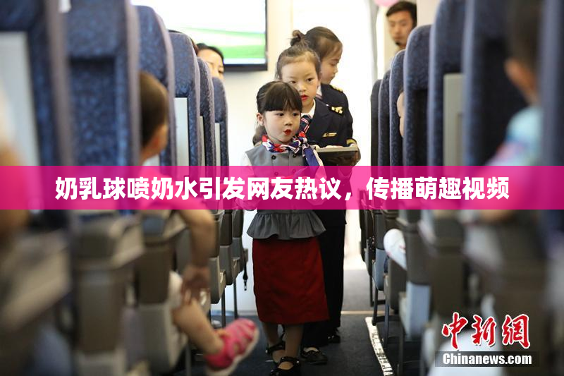 奶乳球喷奶水引发网友热议，传播萌趣视频
