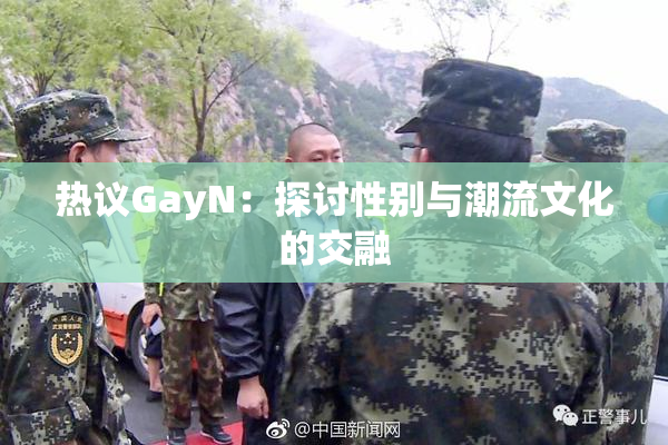 热议GayN：探讨性别与潮流文化的交融