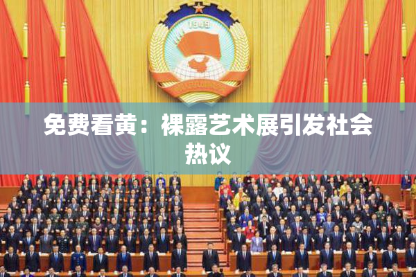 免费看黄：裸露艺术展引发社会热议