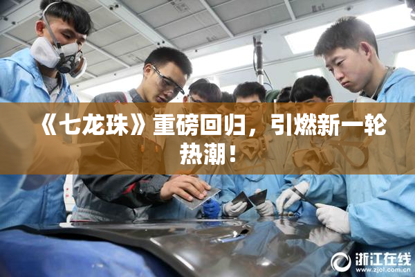 《七龙珠》重磅回归，引燃新一轮热潮！