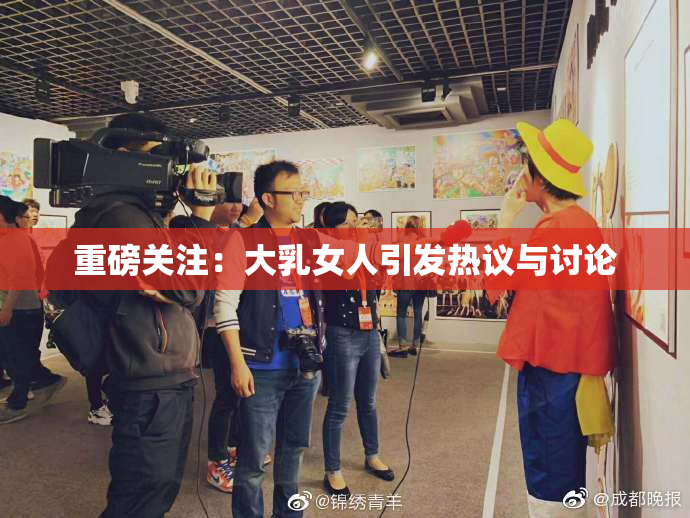 重磅关注：大乳女人引发热议与讨论