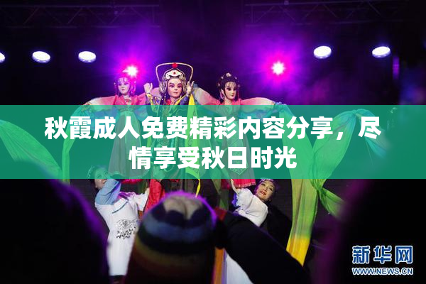 秋霞成人免费精彩内容分享，尽情享受秋日时光