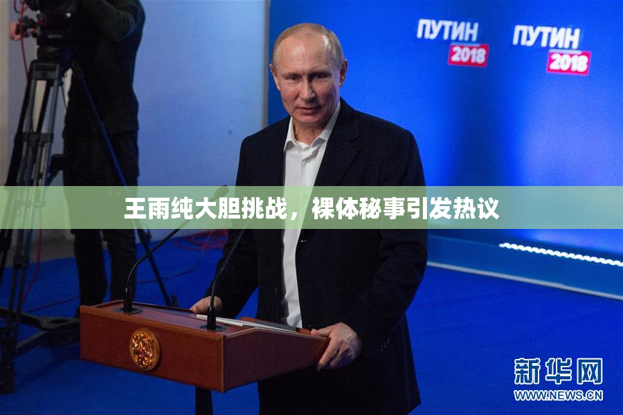 王雨纯大胆挑战，裸体秘事引发热议