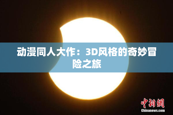 动漫同人大作：3D风格的奇妙冒险之旅