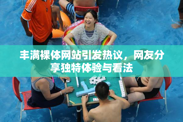 丰满裸体网站引发热议，网友分享独特体验与看法