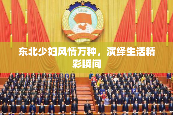 东北少妇风情万种，演绎生活精彩瞬间