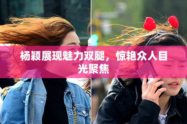 杨颖展现魅力双腿，惊艳众人目光聚焦