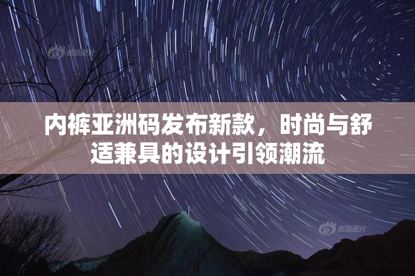 内裤亚洲码发布新款，时尚与舒适兼具的设计引领潮流