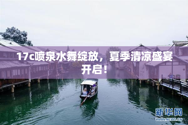 17c喷泉水舞绽放，夏季清凉盛宴开启！