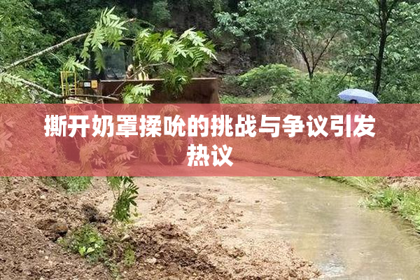 撕开奶罩揉吮的挑战与争议引发热议