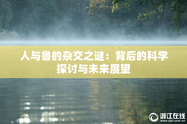 人与鲁的杂交之谜：背后的科学探讨与未来展望