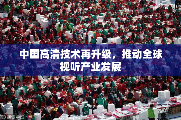 中国高清技术再升级，推动全球视听产业发展