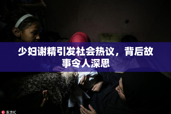 少妇谢精引发社会热议，背后故事令人深思
