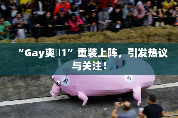 “Gay爽擼1”重装上阵，引发热议与关注！
