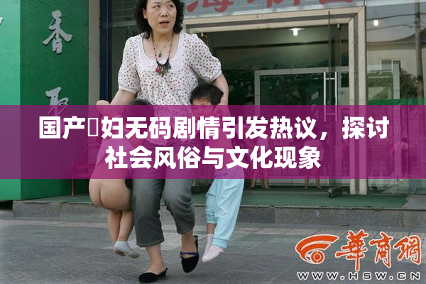 国产婬妇无码剧情引发热议，探讨社会风俗与文化现象