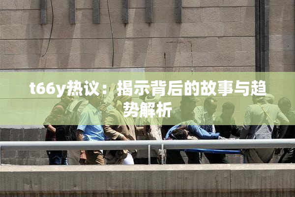 t66y热议：揭示背后的故事与趋势解析