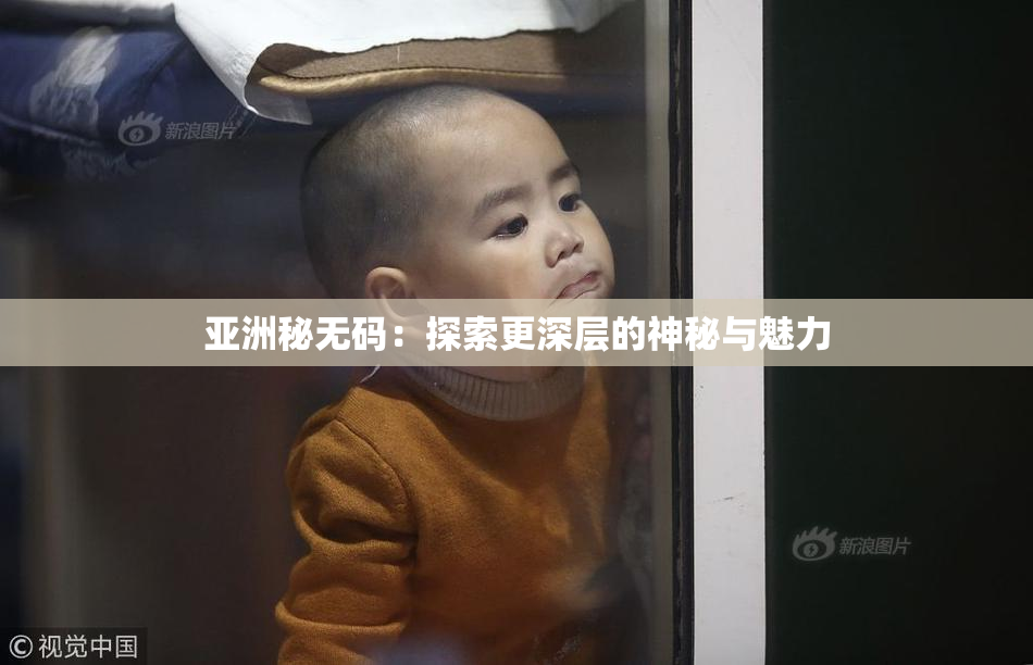 亚洲秘无码：探索更深层的神秘与魅力