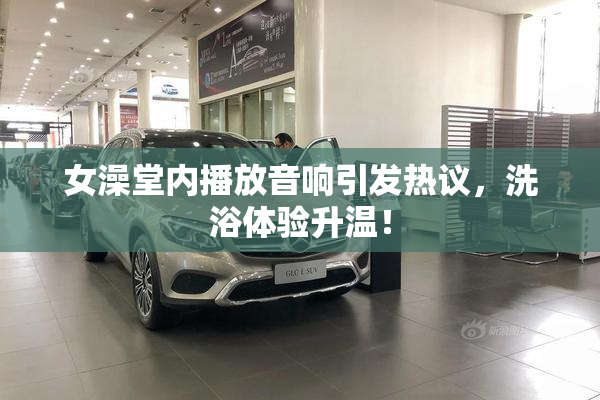 女澡堂内播放音响引发热议，洗浴体验升温！