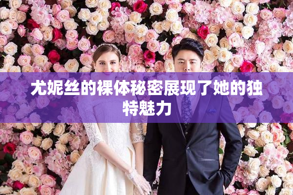 尤妮丝的裸体秘密展现了她的独特魅力