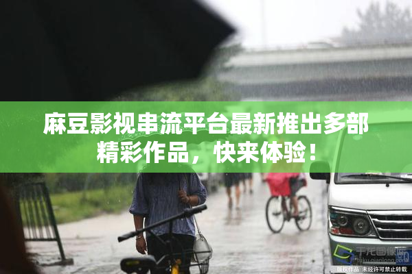 麻豆影视串流平台最新推出多部精彩作品，快来体验！