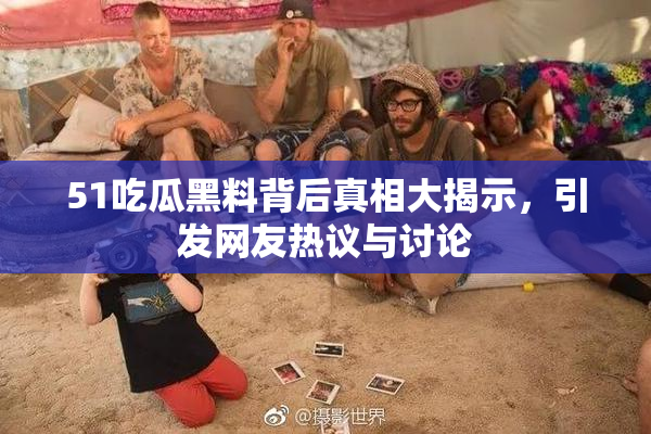51吃瓜黑料背后真相大揭示，引发网友热议与讨论