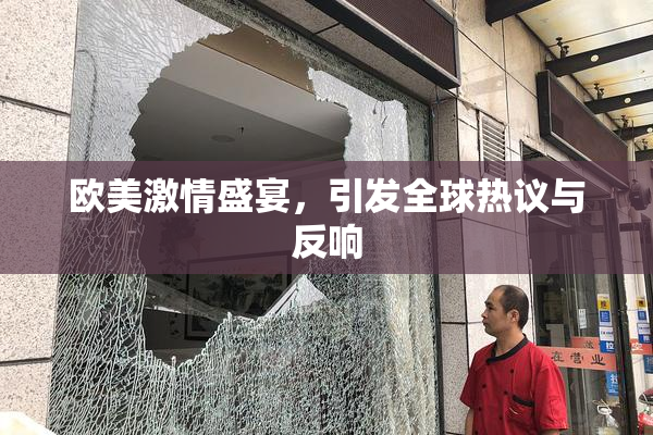 欧美激情盛宴，引发全球热议与反响