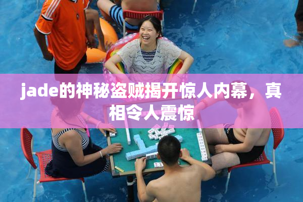 jade的神秘盗贼揭开惊人内幕，真相令人震惊
