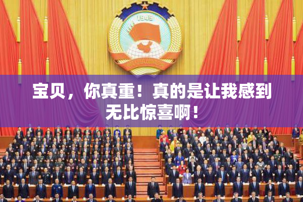 宝贝，你真重！真的是让我感到无比惊喜啊！