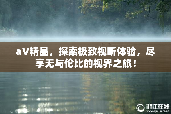 aV精品，探索极致视听体验，尽享无与伦比的视界之旅！