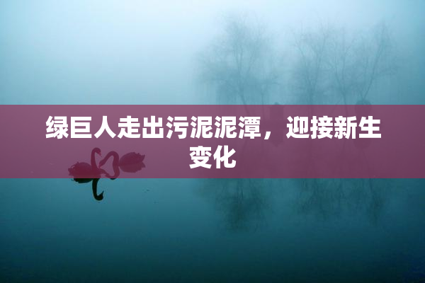 绿巨人走出污泥泥潭，迎接新生变化