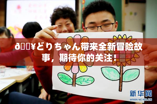 🔥どりちゃん带来全新冒险故事，期待你的关注！