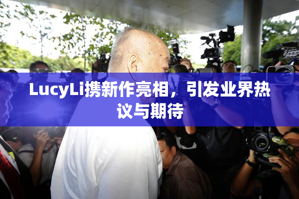 LucyLi携新作亮相，引发业界热议与期待