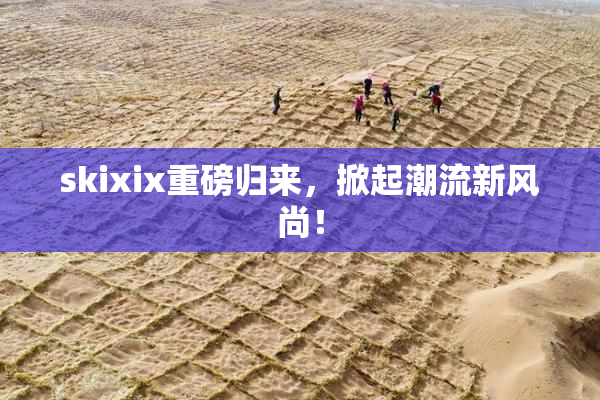 skixix重磅归来，掀起潮流新风尚！