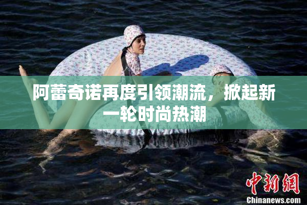 阿蕾奇诺再度引领潮流，掀起新一轮时尚热潮