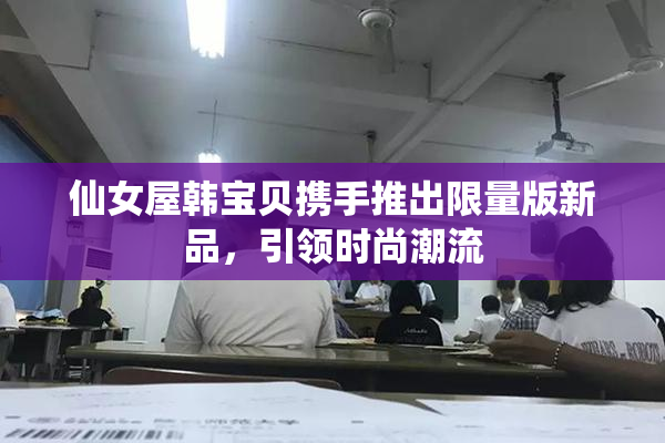 仙女屋韩宝贝携手推出限量版新品，引领时尚潮流
