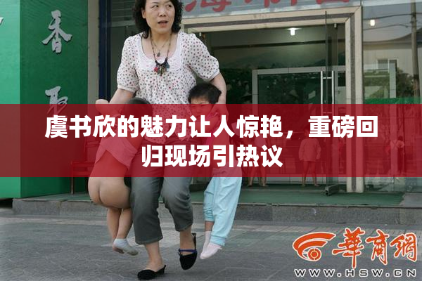 虞书欣的魅力让人惊艳，重磅回归现场引热议