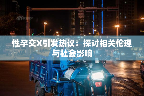 性孕交X引发热议：探讨相关伦理与社会影响