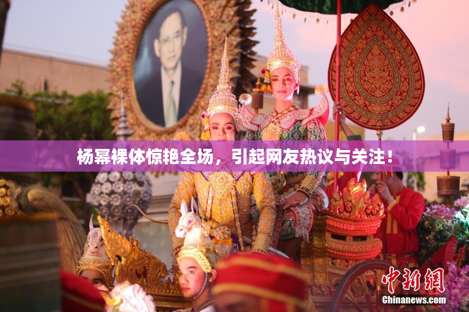 杨幂裸体惊艳全场，引起网友热议与关注！