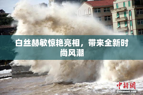 白丝赫敏惊艳亮相，带来全新时尚风潮