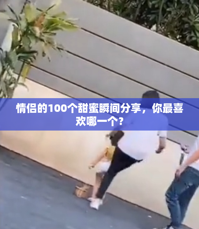 情侣的100个甜蜜瞬间分享，你最喜欢哪一个？