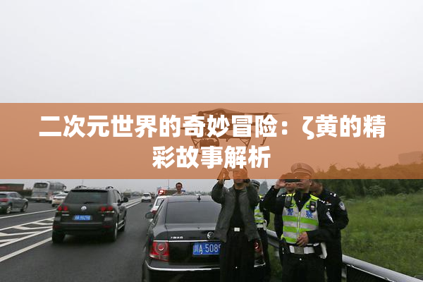 二次元世界的奇妙冒险：ζ黄的精彩故事解析