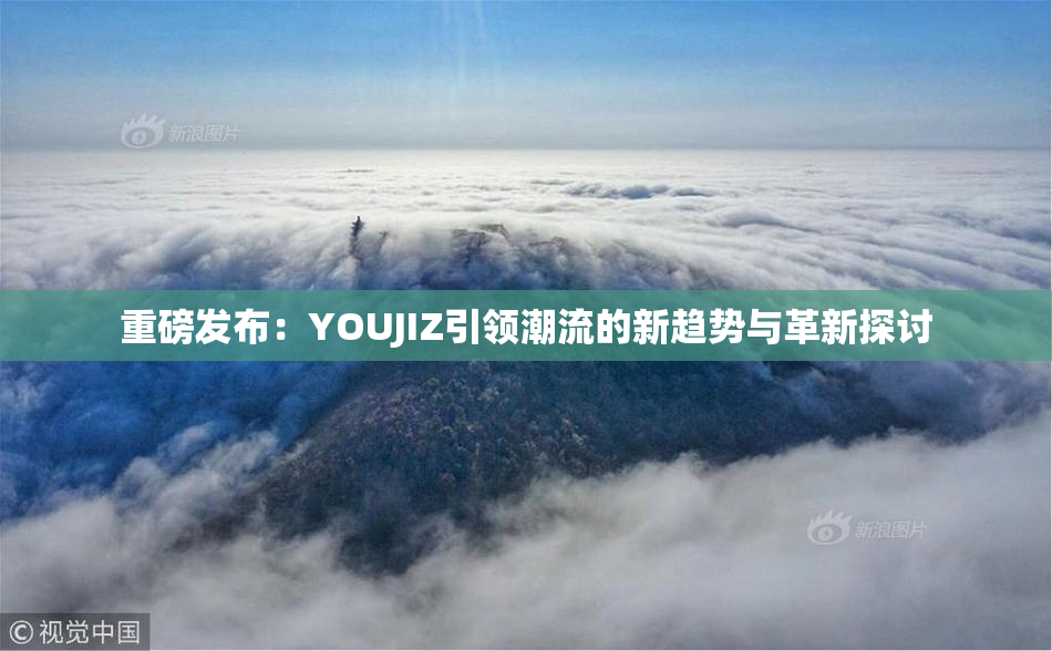 重磅发布：YOUJIZ引领潮流的新趋势与革新探讨