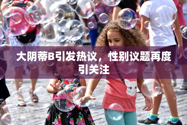大阴蒂B引发热议，性别议题再度引关注