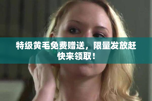 特级黄毛免费赠送，限量发放赶快来领取！
