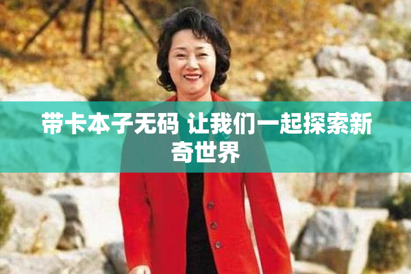 带卡本子无码 让我们一起探索新奇世界