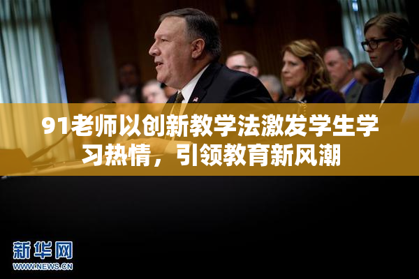 91老师以创新教学法激发学生学习热情，引领教育新风潮