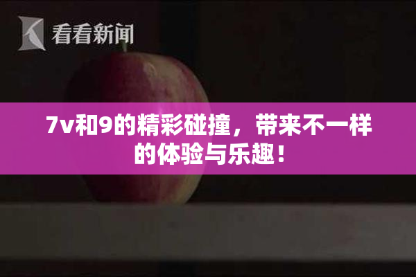 7v和9的精彩碰撞，带来不一样的体验与乐趣！
