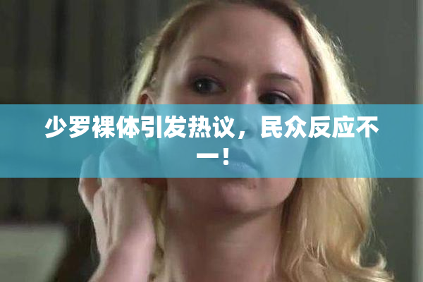 少罗裸体引发热议，民众反应不一！