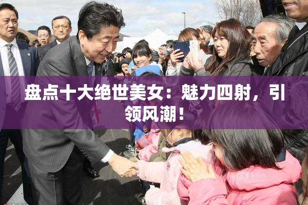 盘点十大绝世美女：魅力四射，引领风潮！